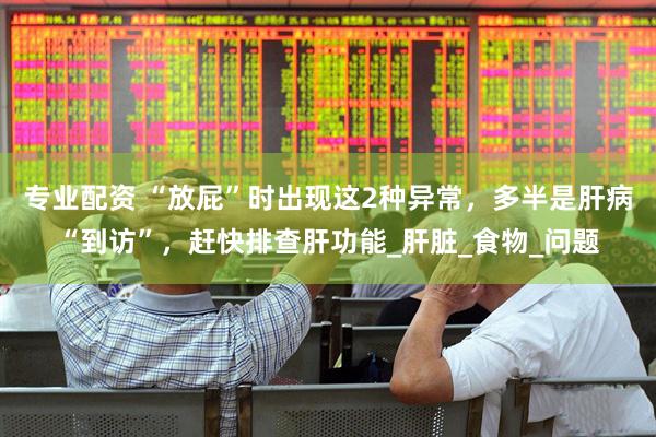 专业配资 “放屁”时出现这2种异常，多半是肝病“到访”，赶快排查肝功能_肝脏_食物_问题