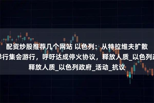 配资炒股推荐几个网站 以色列：从特拉维夫扩散到全国，民众举行集会游行，呼吁达成停火协议，释放人质_以色列政府_活动_抗议