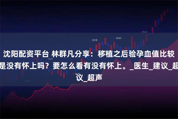 沈阳配资平台 林群凡分享：移植之后验孕血值比较低是没有怀上吗？要怎么看有没有怀上。_医生_建议_超声