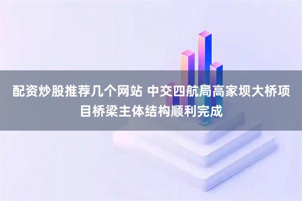 配资炒股推荐几个网站 中交四航局高家坝大桥项目桥梁主体结构顺利完成