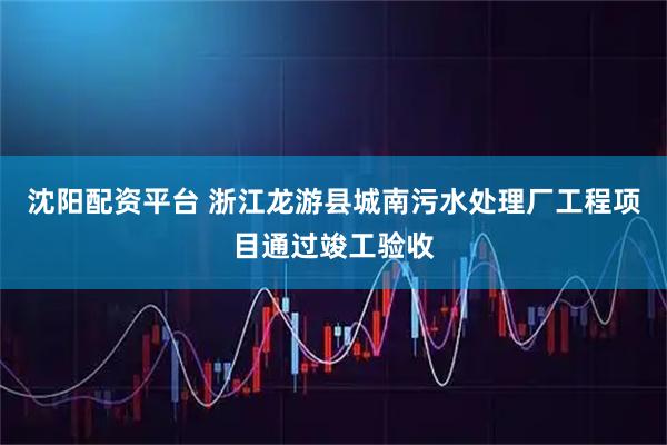 沈阳配资平台 浙江龙游县城南污水处理厂工程项目通过竣工验收
