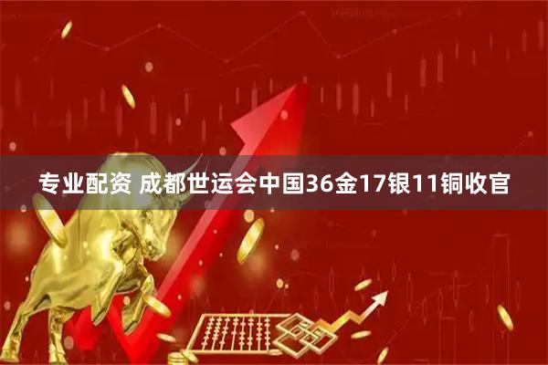 专业配资 成都世运会中国36金17银11铜收官