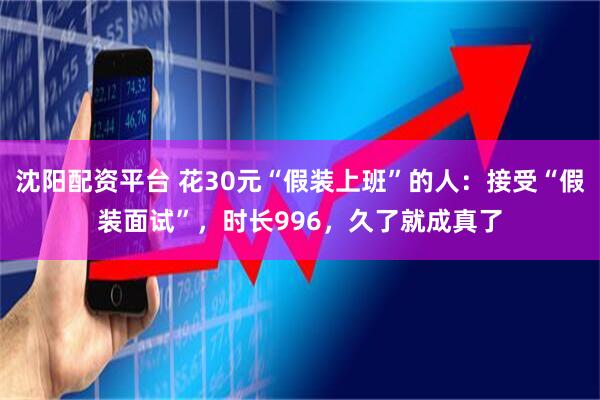 沈阳配资平台 花30元“假装上班”的人：接受“假装面试”，时长996，久了就成真了