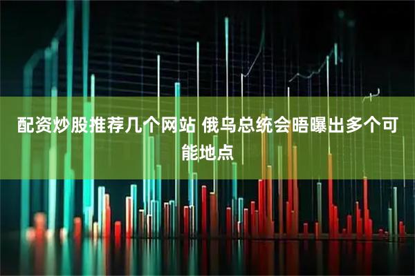 配资炒股推荐几个网站 俄乌总统会晤曝出多个可能地点