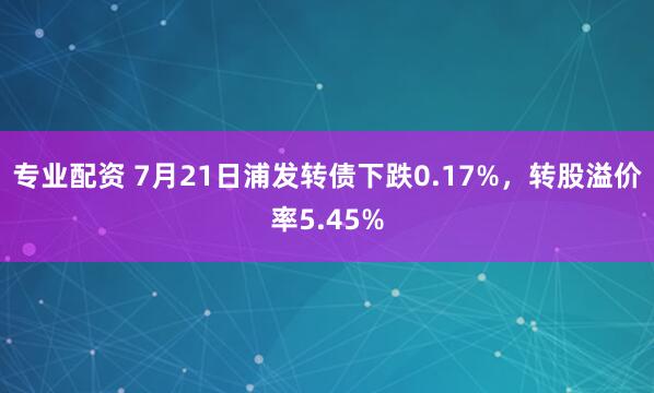 专业配资 7月21日浦发转债下跌0.17%，转股溢价率5.45%
