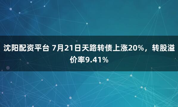 沈阳配资平台 7月21日天路转债上涨20%，转股溢价率9.41%