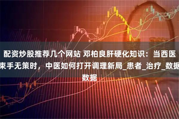 配资炒股推荐几个网站 邓柏良肝硬化知识：当西医束手无策时，中医如何打开调理新局_患者_治疗_数据