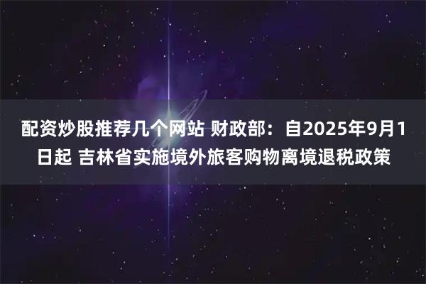 配资炒股推荐几个网站 财政部：自2025年9月1日起 吉林省实施境外旅客购物离境退税政策