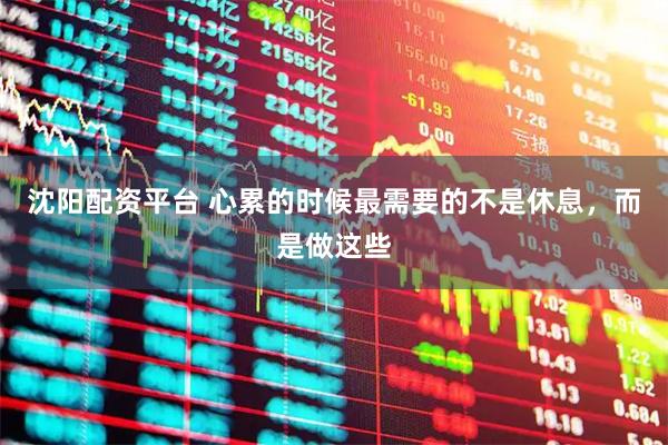 沈阳配资平台 心累的时候最需要的不是休息，而是做这些