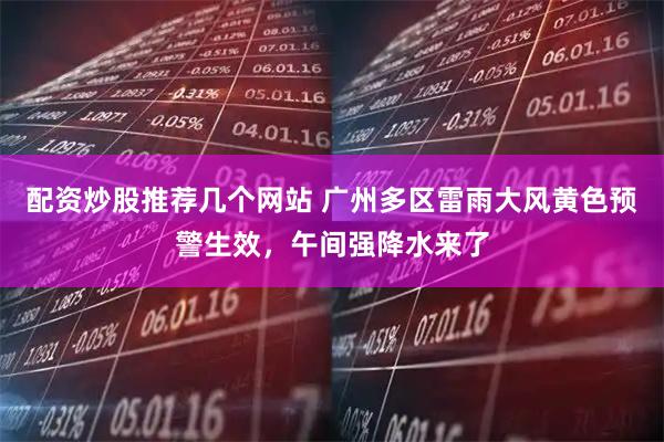 配资炒股推荐几个网站 广州多区雷雨大风黄色预警生效，午间强降水来了