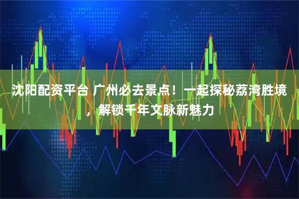 沈阳配资平台 广州必去景点！一起探秘荔湾胜境，解锁千年文脉新魅力