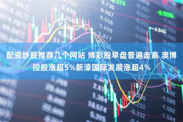 配资炒股推荐几个网站 博彩股早盘普遍走高 澳博控股涨超5%新濠国际发展涨超4%
