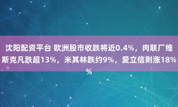 沈阳配资平台 欧洲股市收跌将近0.4%，肉联厂维斯克凡跌超13%，米其林跌约9%，爱立信则涨18%