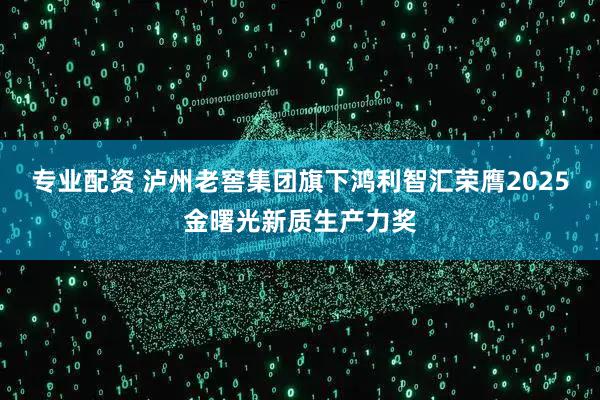 专业配资 泸州老窖集团旗下鸿利智汇荣膺2025金曙光新质生产力奖