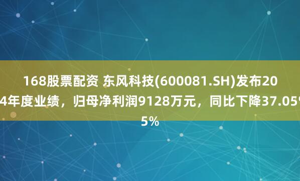 168股票配资 东风科技(600081.SH)发布2024年度业绩，归母净利润9128万元，同比下降37.05%