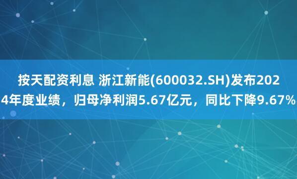 按天配资利息 浙江新能(600032.SH)发布2024年度业绩，归母净利润5.67亿元，同比下降9.67%