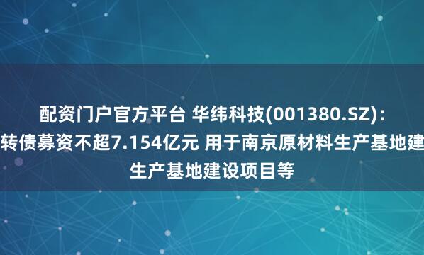配资门户官方平台 华纬科技(001380.SZ)：拟发行可转债募资不超7.154亿元 用于南京原材料生产基地建设项目等