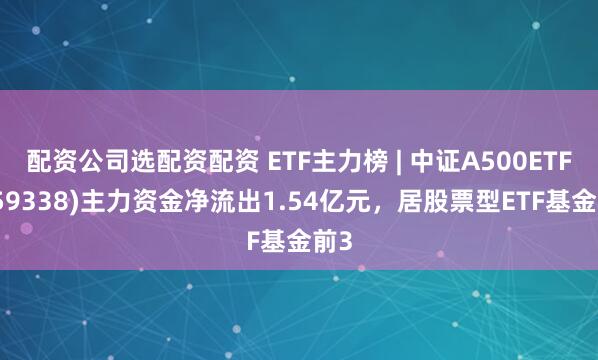 配资公司选配资配资 ETF主力榜 | 中证A500ETF(159338)主力资金净流出1.54亿元，居股票型ETF基金前3