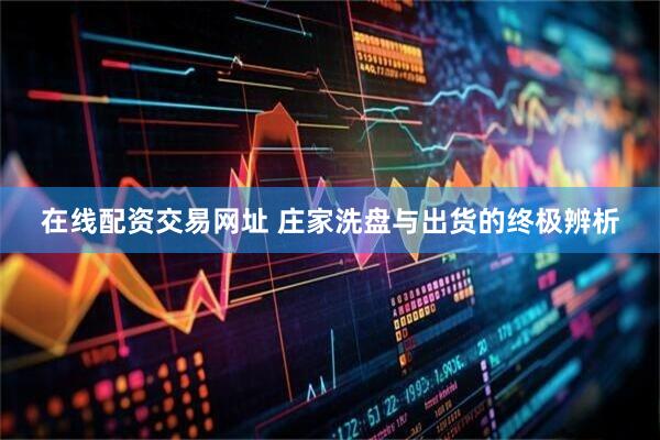 在线配资交易网址 庄家洗盘与出货的终极辨析