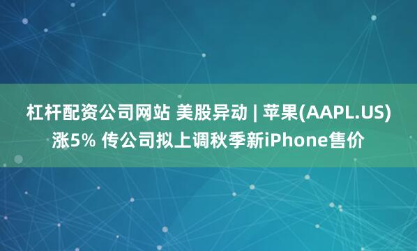 杠杆配资公司网站 美股异动 | 苹果(AAPL.US)涨5% 传公司拟上调秋季新iPhone售价