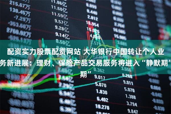 配资实力股票配资网站 大华银行中国转让个人业务新进展：理财、保险产品交易服务将进入“静默期”