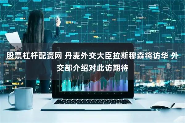 股票杠杆配资网 丹麦外交大臣拉斯穆森将访华 外交部介绍对此访期待