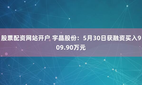 股票配资网站开户 宇晶股份：5月30日获融资买入909.90万元
