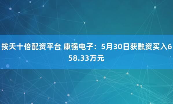 按天十倍配资平台 康强电子：5月30日获融资买入658.33万元