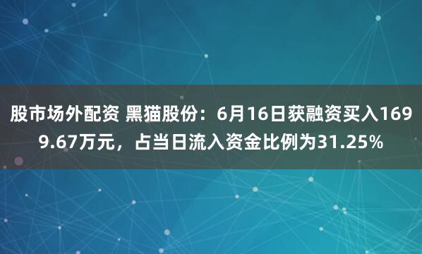 股市场外配资 黑猫股份：6月16日获融资买入1699.67万元，占当日流入资金比例为31.25%