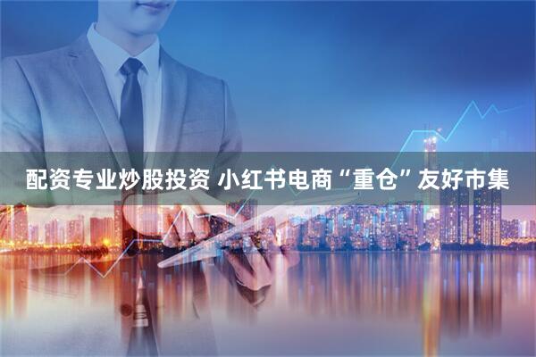 配资专业炒股投资 小红书电商“重仓”友好市集