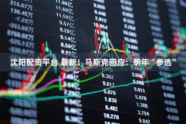 沈阳配资平台 最新！马斯克回应：明年“参选”