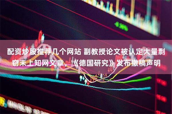 配资炒股推荐几个网站 副教授论文被认定大量剽窃未上知网文章，《德国研究》发布撤稿声明