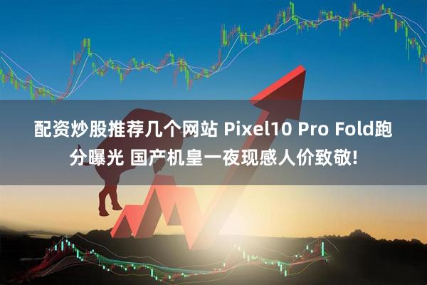 配资炒股推荐几个网站 Pixel10 Pro Fold跑分曝光 国产机皇一夜现感人价致敬!