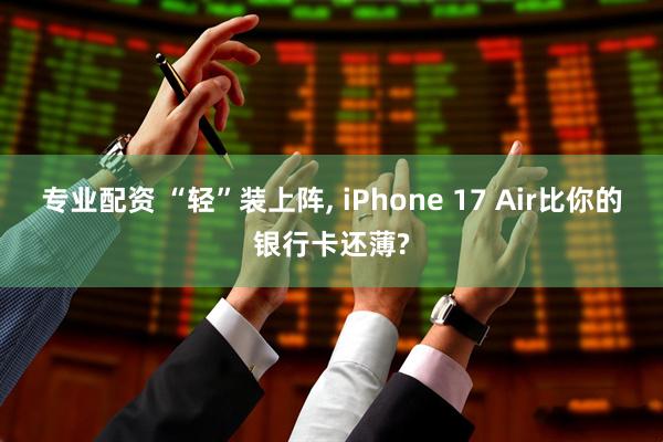 专业配资 “轻”装上阵, iPhone 17 Air比你的银行卡还薄?