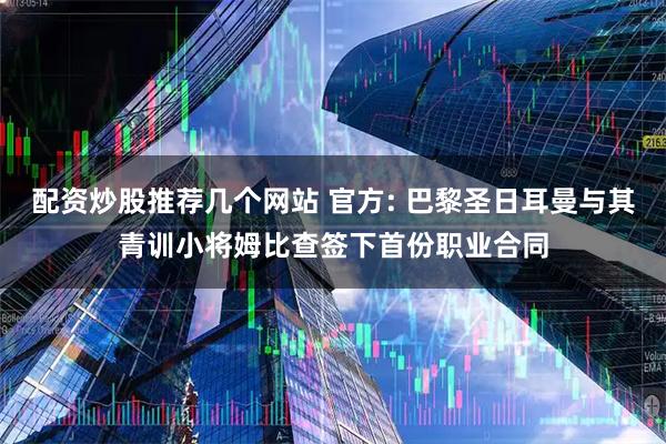 配资炒股推荐几个网站 官方: 巴黎圣日耳曼与其青训小将姆比查签下首份职业合同