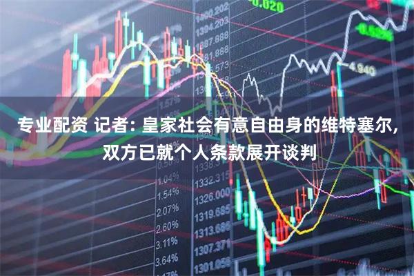 专业配资 记者: 皇家社会有意自由身的维特塞尔, 双方已就个人条款展开谈判