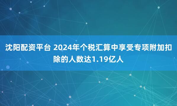 沈阳配资平台 2024年个税汇算中享受专项附加扣除的人数达1.19亿人