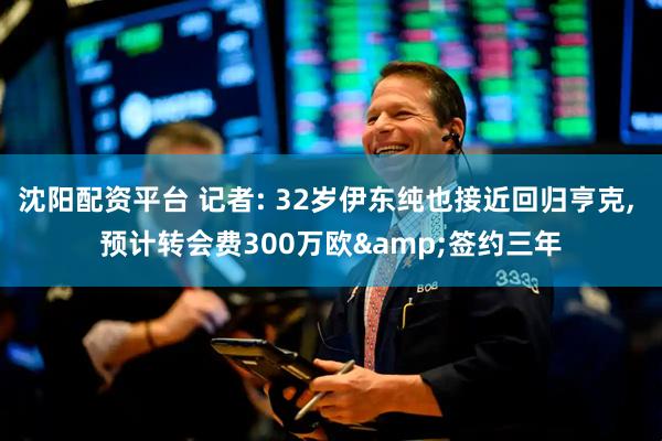 沈阳配资平台 记者: 32岁伊东纯也接近回归亨克, 预计转会费300万欧&签约三年