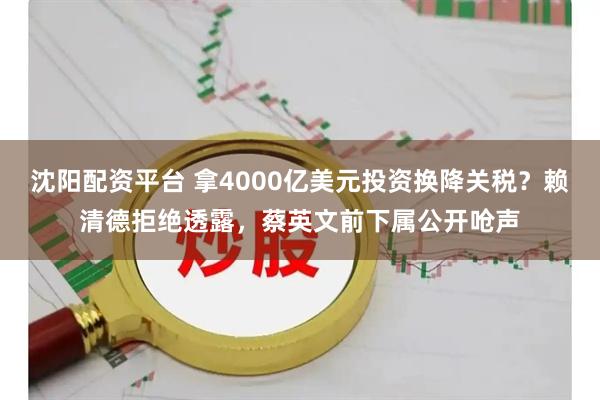 沈阳配资平台 拿4000亿美元投资换降关税？赖清德拒绝透露，蔡英文前下属公开呛声