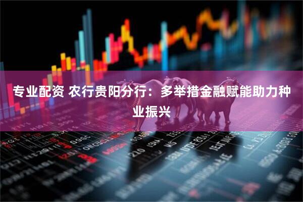 专业配资 农行贵阳分行：多举措金融赋能助力种业振兴