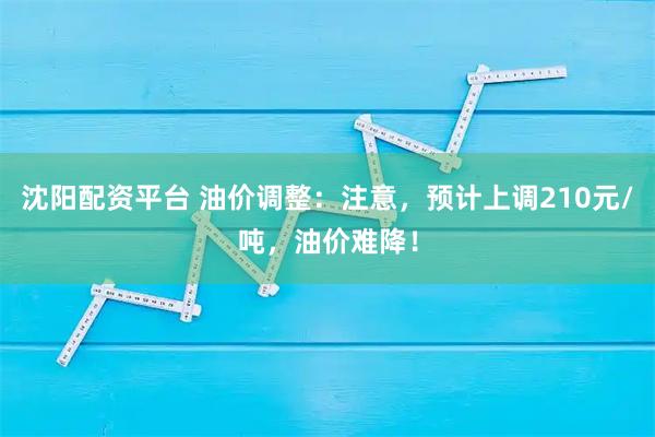 沈阳配资平台 油价调整：注意，预计上调210元/吨，油价难降！