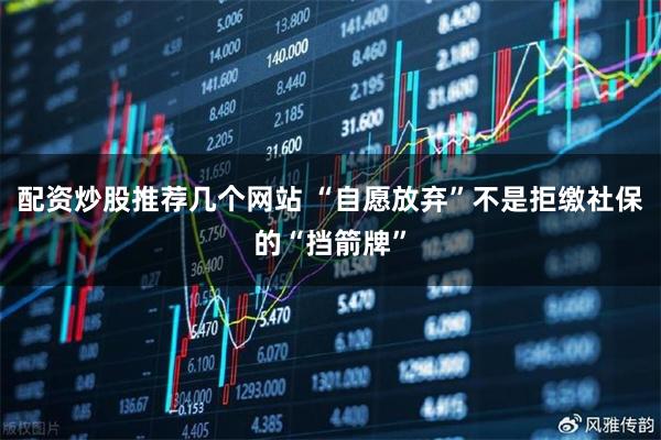 配资炒股推荐几个网站 “自愿放弃”不是拒缴社保的“挡箭牌”