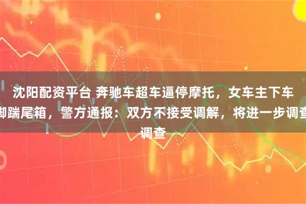 沈阳配资平台 奔驰车超车逼停摩托，女车主下车脚踹尾箱，警方通报：双方不接受调解，将进一步调查