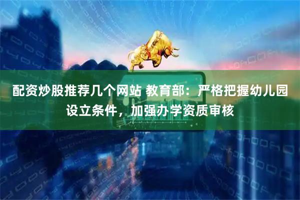 配资炒股推荐几个网站 教育部：严格把握幼儿园设立条件，加强办学资质审核