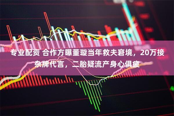 专业配资 合作方曝董璇当年救夫窘境，20万接杂牌代言，二胎疑流产身心俱疲