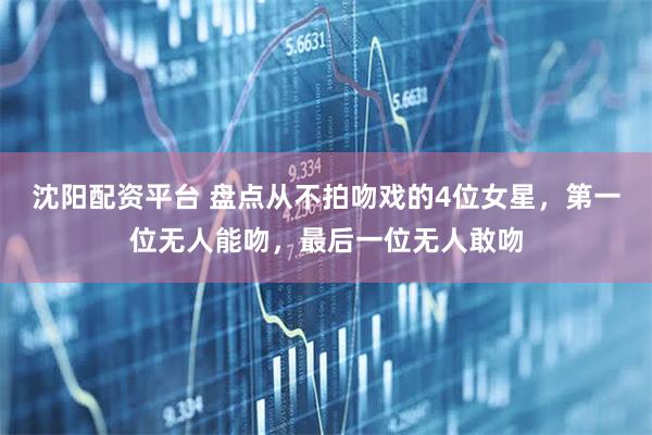 沈阳配资平台 盘点从不拍吻戏的4位女星，第一位无人能吻，最后一位无人敢吻