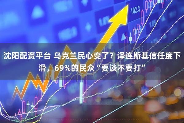 沈阳配资平台 乌克兰民心变了？泽连斯基信任度下滑，69%的民众“要谈不要打”