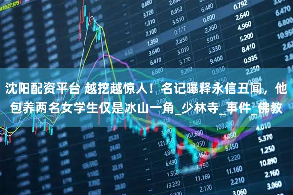沈阳配资平台 越挖越惊人！名记曝释永信丑闻，他包养两名女学生仅是冰山一角_少林寺_事件_佛教