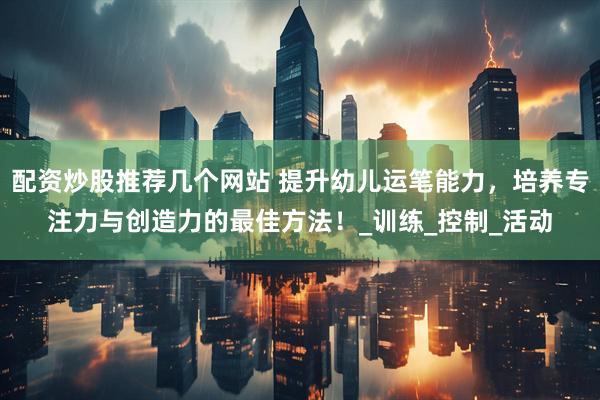 配资炒股推荐几个网站 提升幼儿运笔能力，培养专注力与创造力的最佳方法！_训练_控制_活动