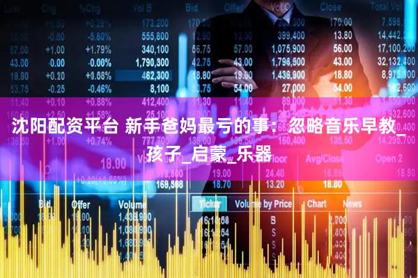 沈阳配资平台 新手爸妈最亏的事：忽略音乐早教_孩子_启蒙_乐器